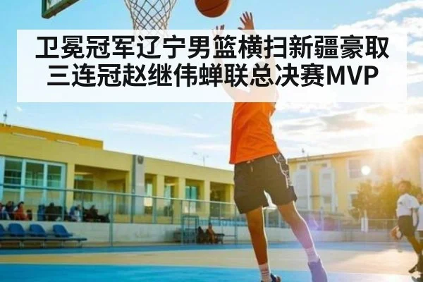 卫冕冠军辽宁男篮横扫新疆豪取三连冠赵继伟蝉联总决赛MVP