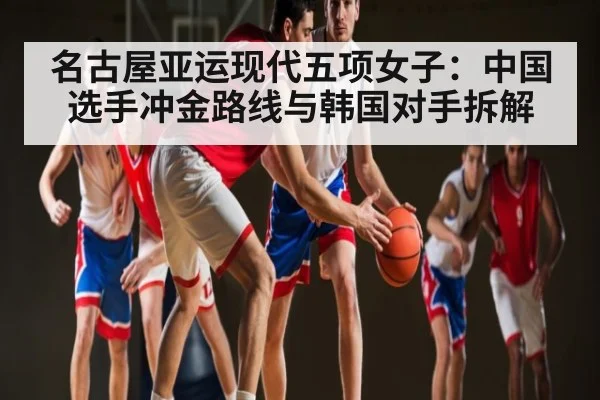 名古屋亚运现代五项女子：中国选手冲金路线与韩国对手拆解（kaiyun）